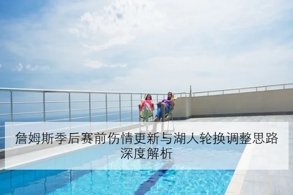詹姆斯季后赛前伤情更新与湖人轮换调整思路深度解析